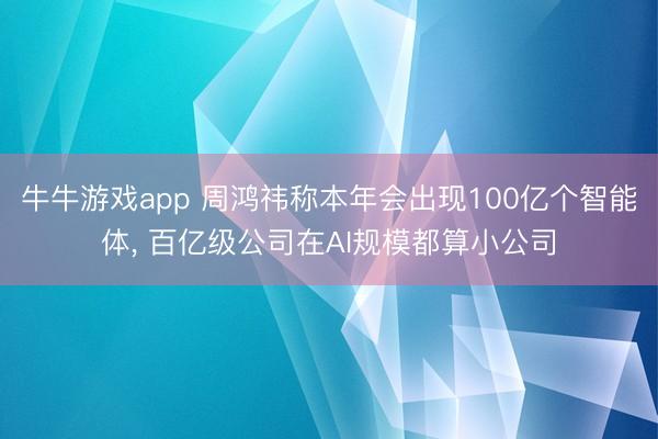 牛牛游戏app 周鸿祎称本年会出现100亿个智能体, 百亿级公司在AI规模都算小公司