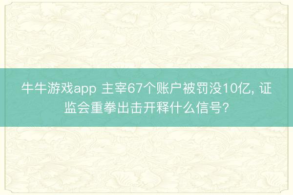 牛牛游戏app 主宰67个账户被罚没10亿, 证监会重拳出击开释什么信号?