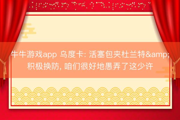 牛牛游戏app 乌度卡: 活塞包夹杜兰特&积极换防, 咱们很好地愚弄了这少许