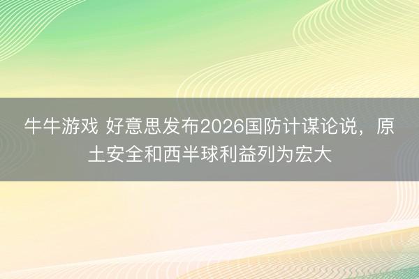 牛牛游戏 好意思发布2026国防计谋论说,原土安全和西半球利益列为宏大