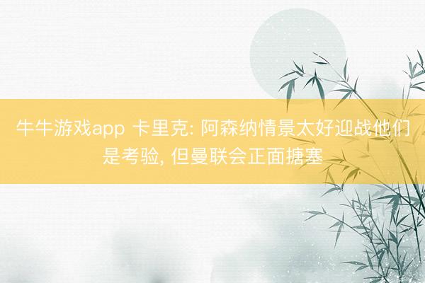 牛牛游戏app 卡里克: 阿森纳情景太好迎战他们是考验, 但曼联会正面搪塞