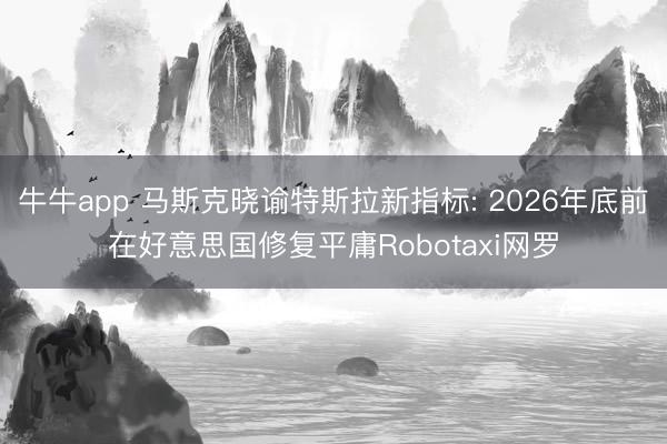 牛牛app 马斯克晓谕特斯拉新指标: 2026年底前在好意思国修复平庸Robotaxi网罗