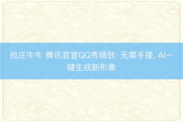 抢庄牛牛 腾讯官宣QQ秀精致: 无需手搓, AI一键生成新形象