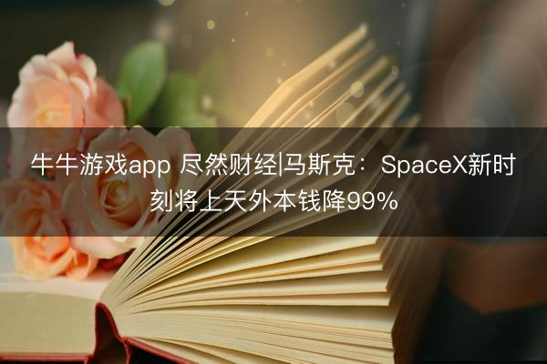 牛牛游戏app 尽然财经|马斯克：SpaceX新时刻将上天外本钱降99%