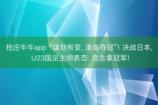 抢庄牛牛app “谋划有变, 准备夺冠”! 决战日本, U23国足主帅表态: 念念拿冠军!