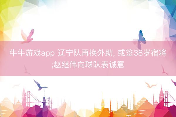 牛牛游戏app 辽宁队再换外助, 或签38岁宿将;赵继伟向球队表诚意