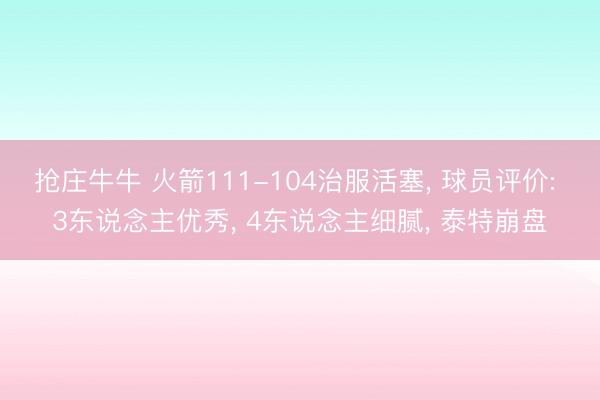 抢庄牛牛 火箭111-104治服活塞, 球员评价: 3东说念主优秀, 4东说念主细腻, 泰特崩盘