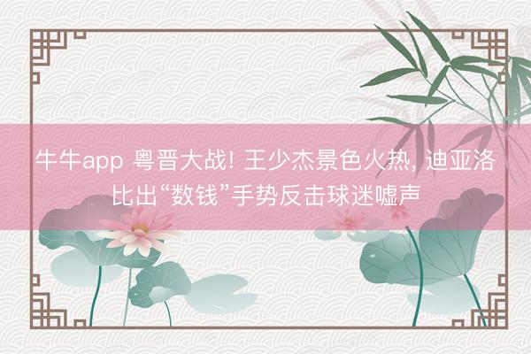 牛牛app 粤晋大战! 王少杰景色火热, 迪亚洛比出“数钱”手势反击球迷嘘声