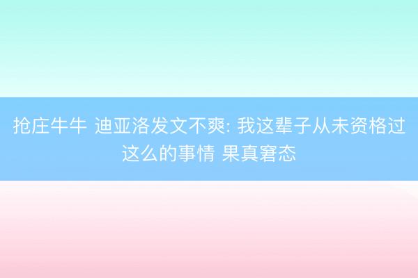 抢庄牛牛 迪亚洛发文不爽: 我这辈子从未资格过这么的事情 果真窘态