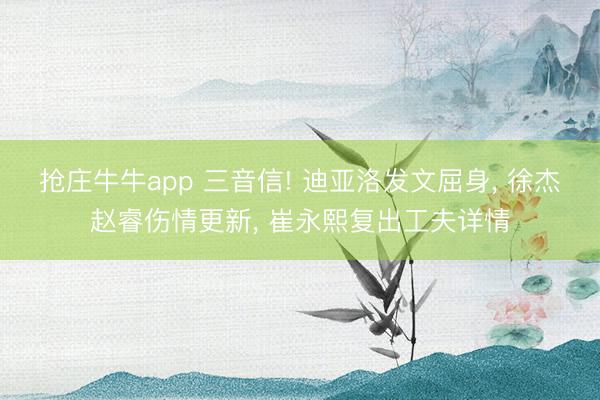抢庄牛牛app 三音信! 迪亚洛发文屈身, 徐杰赵睿伤情更新, 崔永熙复出工夫详情