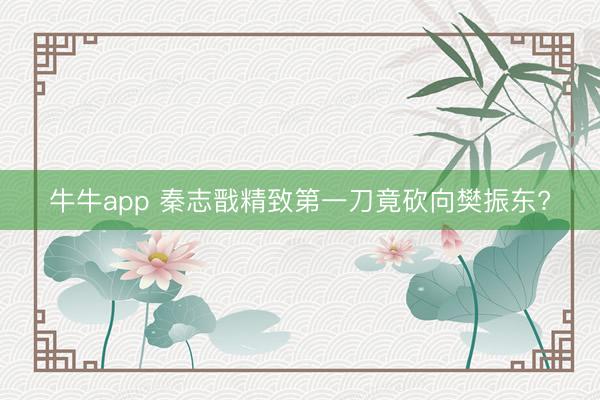 牛牛app 秦志戬精致第一刀竟砍向樊振东?