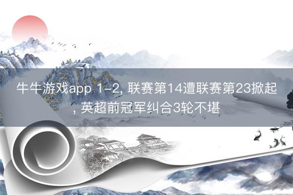 牛牛游戏app 1-2, 联赛第14遭联赛第23掀起, 英超前冠军纠合3轮不堪