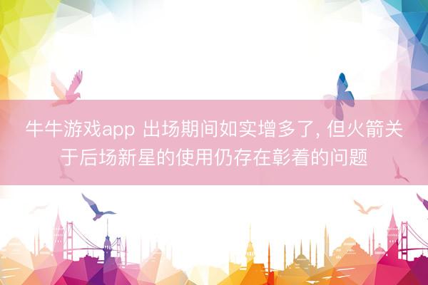 牛牛游戏app 出场期间如实增多了, 但火箭关于后场新星的使用仍存在彰着的问题