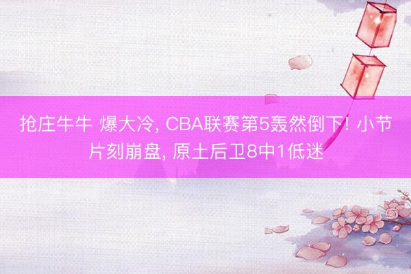 抢庄牛牛 爆大冷, CBA联赛第5轰然倒下! 小节片刻崩盘, 原土后卫8中1低迷