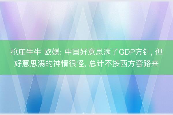 抢庄牛牛 欧媒: 中国好意思满了GDP方针, 但好意思满的神情很怪, 总计不按西方套路来