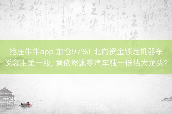 抢庄牛牛app 加仓97%! 北向资金锁定机器东说念主第一股, 竟依然飘零汽车独一低估大龙头?