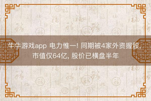 牛牛游戏app 电力惟一! 同期被4家外资握股, 市值仅64亿, 股价已横盘半年