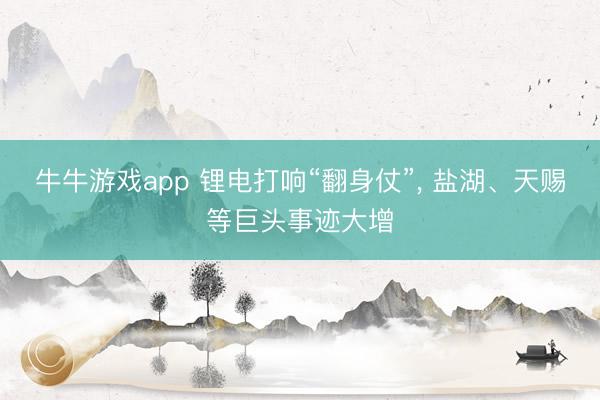 牛牛游戏app 锂电打响“翻身仗”, 盐湖、天赐等巨头事迹大增