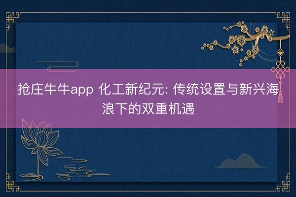 抢庄牛牛app 化工新纪元: 传统设置与新兴海浪下的双重机遇