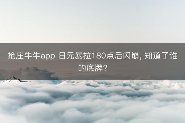 抢庄牛牛app 日元暴拉180点后闪崩, 知道了谁的底牌?