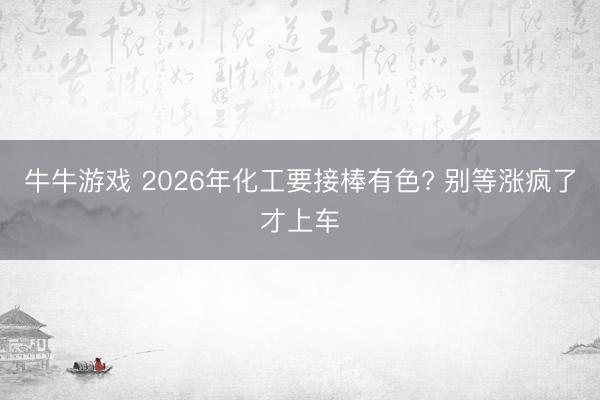 牛牛游戏 2026年化工要接棒有色? 别等涨疯了才上车