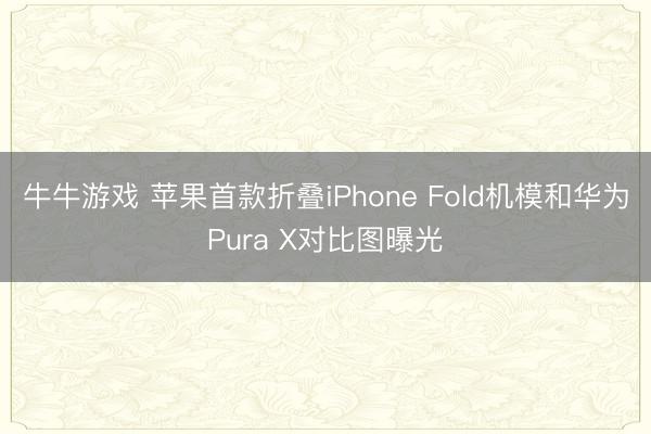 牛牛游戏 苹果首款折叠iPhone Fold机模和华为Pura X对比图曝光