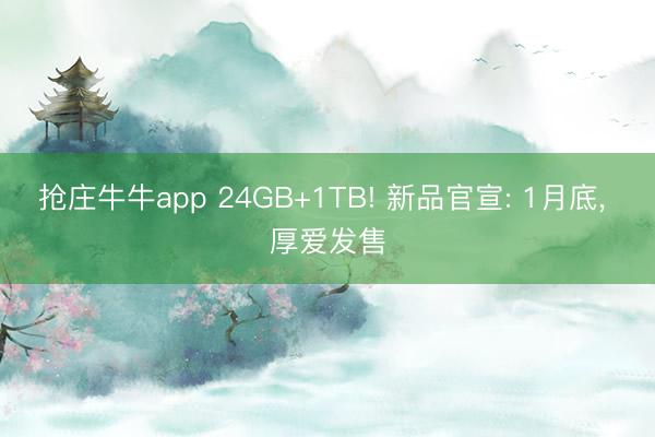 抢庄牛牛app 24GB+1TB! 新品官宣: 1月底, 厚爱发售