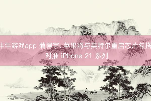 牛牛游戏app 蒲得宇: 苹果将与英特尔重启芯片勾搭, 对准 iPhone 21 系列