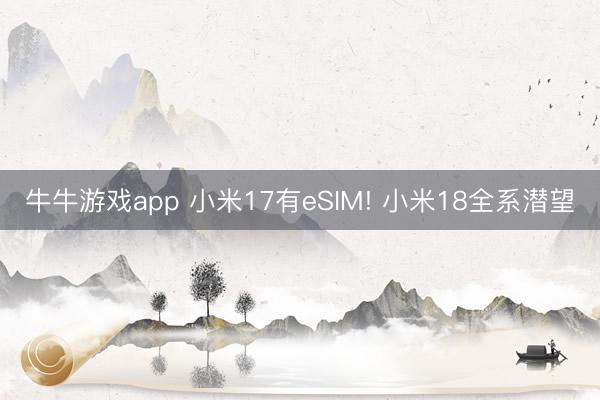 牛牛游戏app 小米17有eSIM! 小米18全系潜望