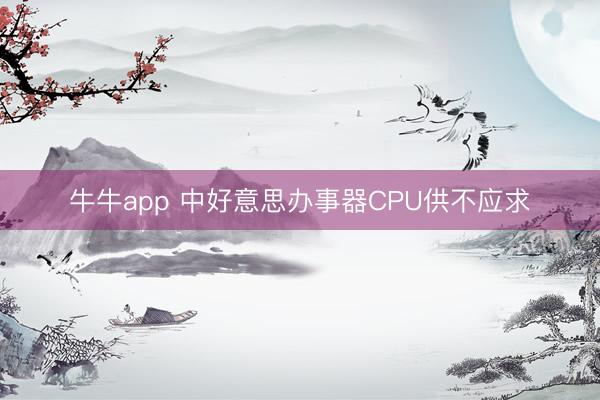 牛牛app 中好意思办事器CPU供不应求