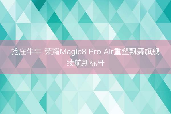 抢庄牛牛 荣耀Magic8 Pro Air重塑飘舞旗舰续航新标杆