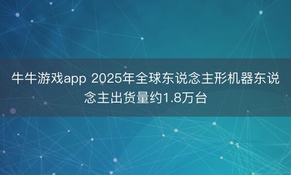 牛牛游戏app 2025年全球东说念主形机器东说念主出货量约1.8万台