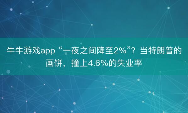 牛牛游戏app “一夜之间降至2%”？当特朗普的画饼，撞上4.6%的失业率