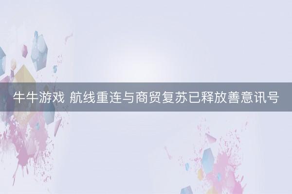 牛牛游戏 航线重连与商贸复苏已释放善意讯号