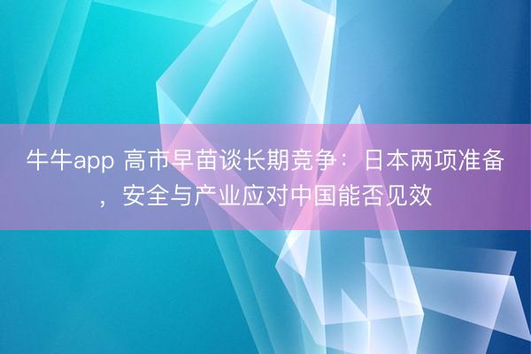 牛牛app 高市早苗谈长期竞争：日本两项准备，安全与产业应对中国能否见效