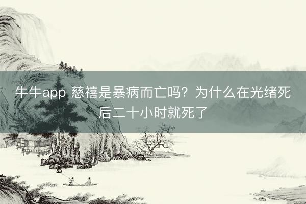 牛牛app 慈禧是暴病而亡吗？为什么在光绪死后二十小时就死了