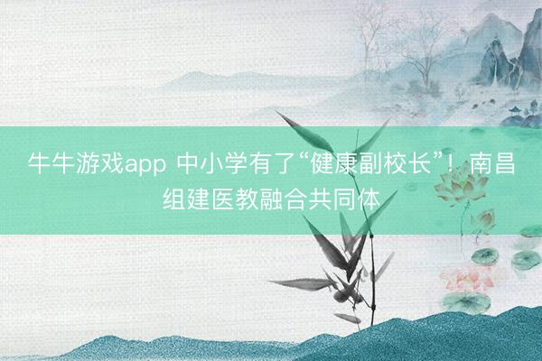 牛牛游戏app 中小学有了“健康副校长”！南昌组建医教融合共同体