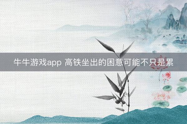 牛牛游戏app 高铁坐出的困意可能不只是累