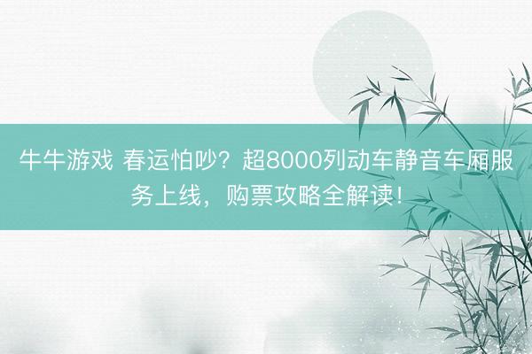 牛牛游戏 春运怕吵？超8000列动车静音车厢服务上线，购票攻略全解读！