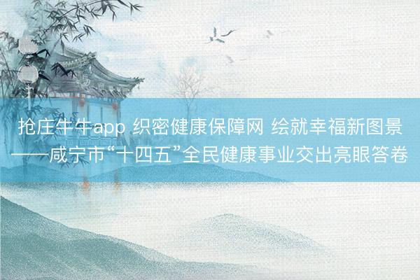 抢庄牛牛app 织密健康保障网 绘就幸福新图景——咸宁市“十四五”全民健康事业交出亮眼答卷