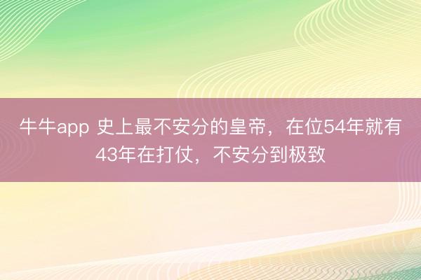牛牛app 史上最不安分的皇帝，在位54年就有43年在打仗，不安分到极致