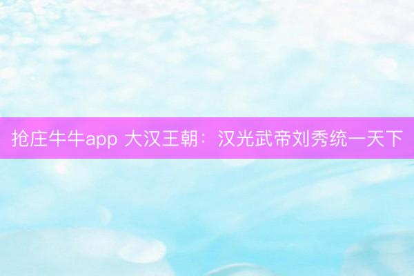 抢庄牛牛app 大汉王朝：汉光武帝刘秀统一天下