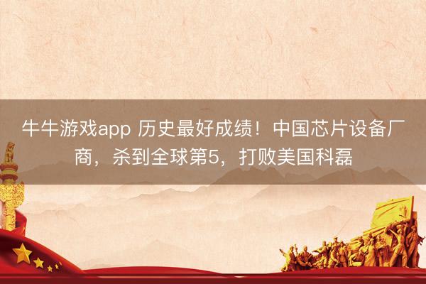 牛牛游戏app 历史最好成绩！中国芯片设备厂商，杀到全球第5，打败美国科磊