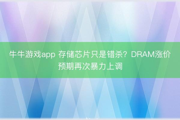 牛牛游戏app 存储芯片只是错杀？DRAM涨价预期再次暴力上调