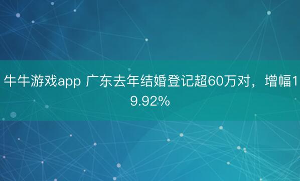牛牛游戏app 广东去年结婚登记超60万对，增幅19.92%