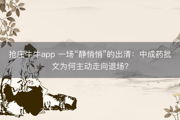 抢庄牛牛app 一场“静悄悄”的出清：中成药批文为何主动走向退场？