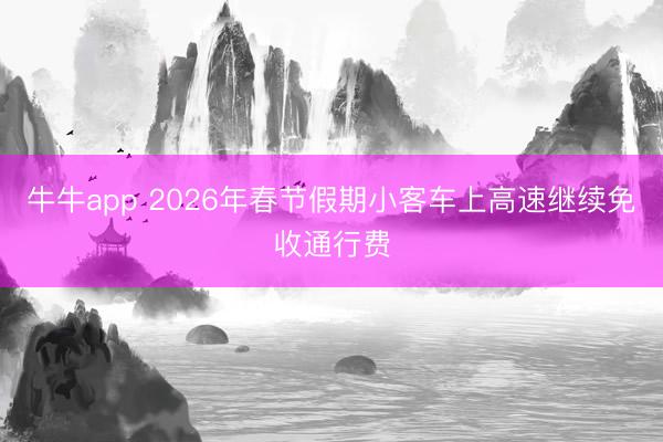 牛牛app 2026年春节假期小客车上高速继续免收通行费