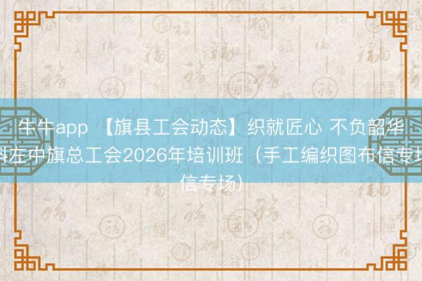 牛牛app 【旗县工会动态】织就匠心 不负韶华 科左中旗总工会2026年培训班（手工编织图布信专场）