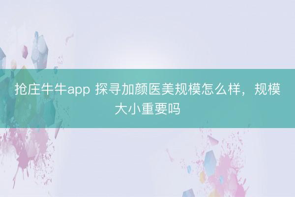 抢庄牛牛app 探寻加颜医美规模怎么样，规模大小重要吗