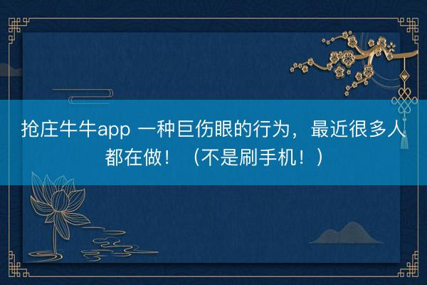 抢庄牛牛app 一种巨伤眼的行为,最近很多人都在做!(不是刷手机!)